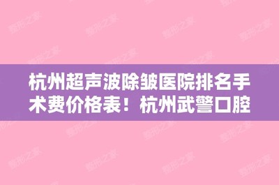 杭州超声波除皱医院排名手术费价格表!杭州武警口腔科和杭州甄美整形美容等探店测评,你品!